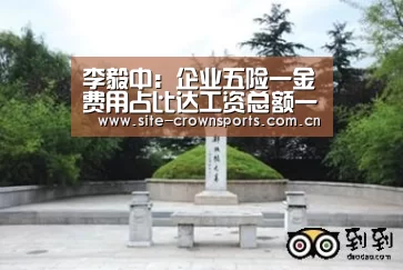 李毅中:企业五险一金费用占比达工资总额一半|皇冠体育网页版(图4) 皇冠体育app