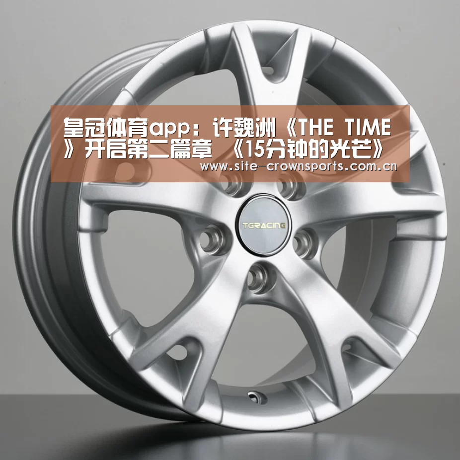 皇冠体育app:许魏洲《THE TIME》开启第二篇章 《15分钟的光芒》概念海报曝光(图1) 皇冠体育app