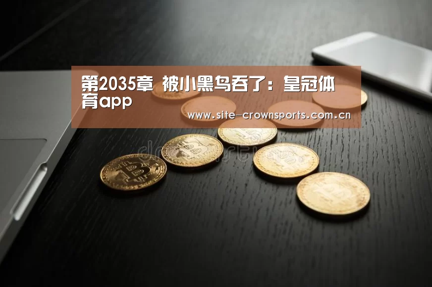 第2035章 被小黑鸟吞了:皇冠体育app(图1) 皇冠体育app