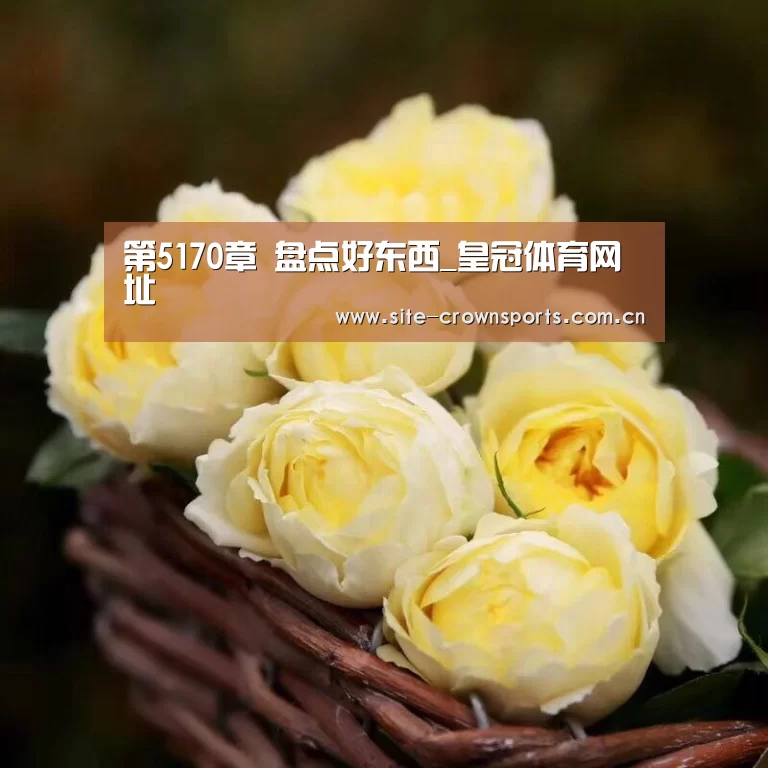 第5170章 盘点好东西_皇冠体育网址(图2) 皇冠体育网址